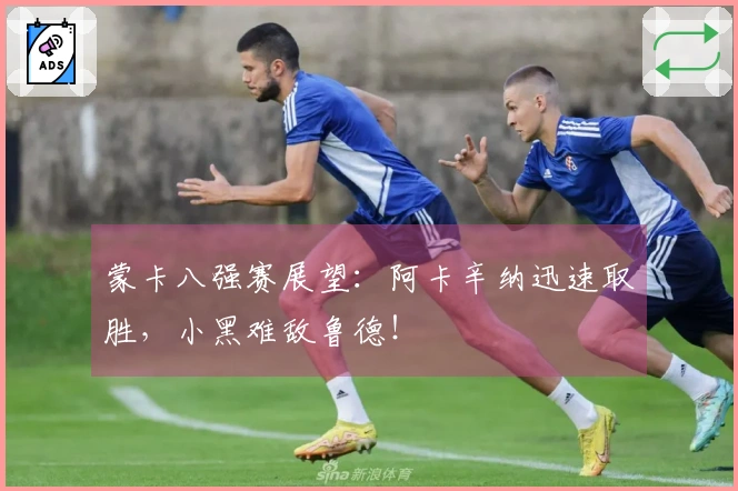 蒙卡八强赛展望：阿卡辛纳迅速取胜，小黑难敌鲁德！