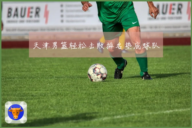 天津男篮轻松击败排名垫底球队