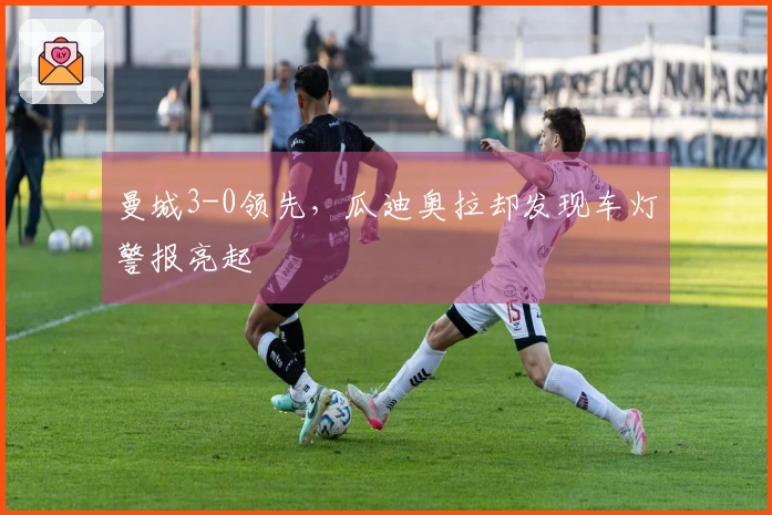 曼城3-0领先，瓜迪奥拉却发现车灯警报亮起