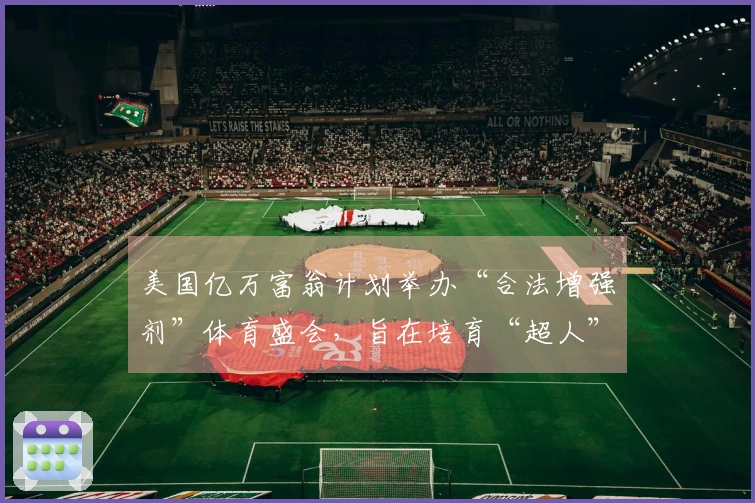 美国亿万富翁计划举办“合法增强剂”体育盛会，旨在培育“超人”选手