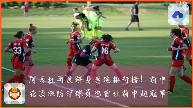 阿马杜再度跻身奔跑排行榜！前申花顶级防守球员也曾让前中超冠军失利