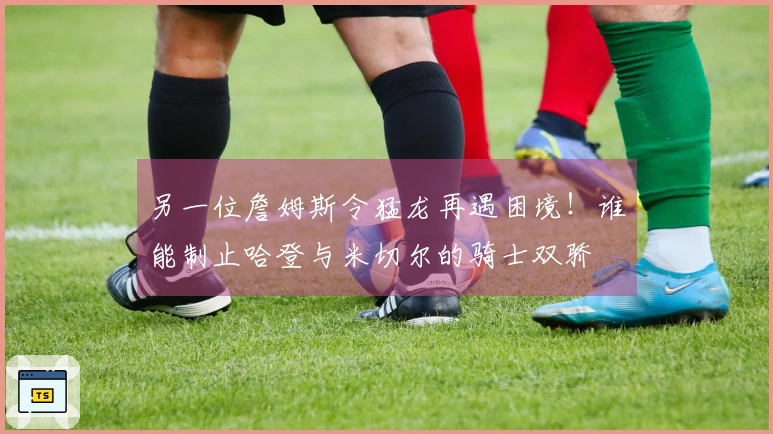 另一位詹姆斯令猛龙再遇困境！谁能制止哈登与米切尔的骑士双骄
