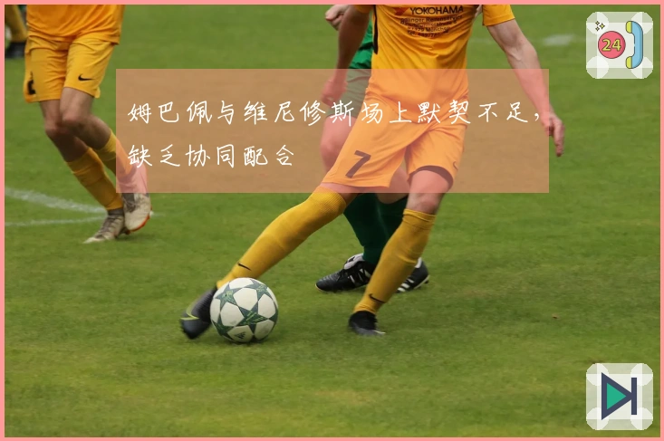 姆巴佩与维尼修斯场上默契不足，缺乏协同配合