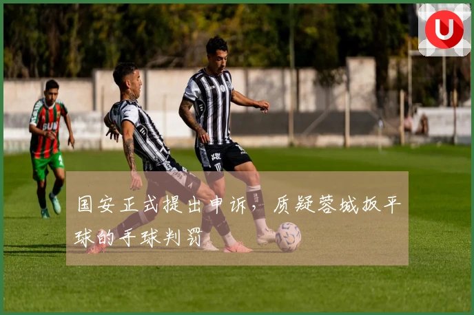国安正式提出申诉，质疑蓉城扳平球的手球判罚