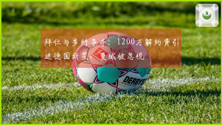 拜仁与多特争夺：1200万解约费引进德国新星，曼城被忽视