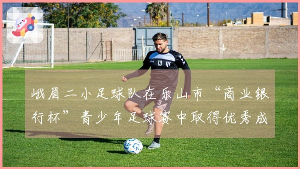 峨眉二小足球队在乐山市“商业银行杯”青少年足球赛中取得优秀成绩
