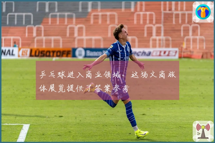 乒乓球进入商业领域，这场文商旅体展览提供了答案参考