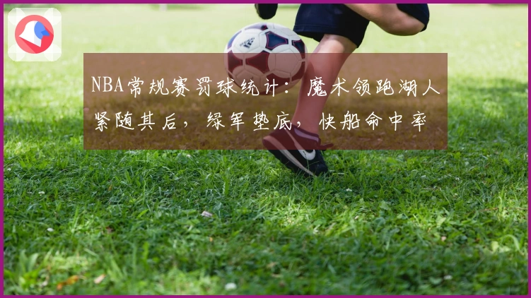 NBA常规赛罚球统计：魔术领跑湖人紧随其后，绿军垫底，快船命中率最佳