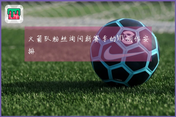 火箭队粉丝询问新赛季的MV创作安排