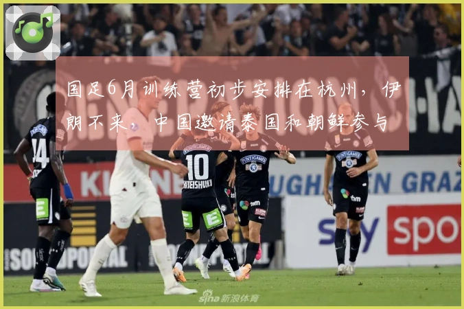 国足6月训练营初步安排在杭州，伊朗不来，中国邀请泰国和朝鲜参与