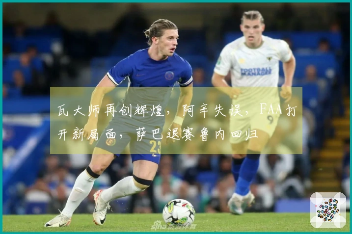 瓦大师再创辉煌，阿辛失误，FAA打开新局面，萨巴退赛鲁内回归