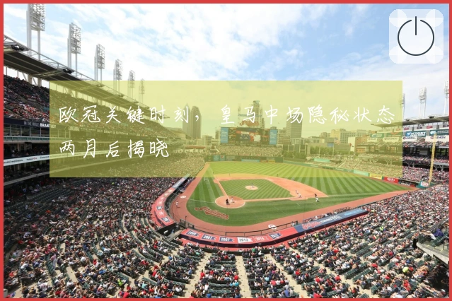 欧冠关键时刻，皇马中场隐秘状态两月后揭晓