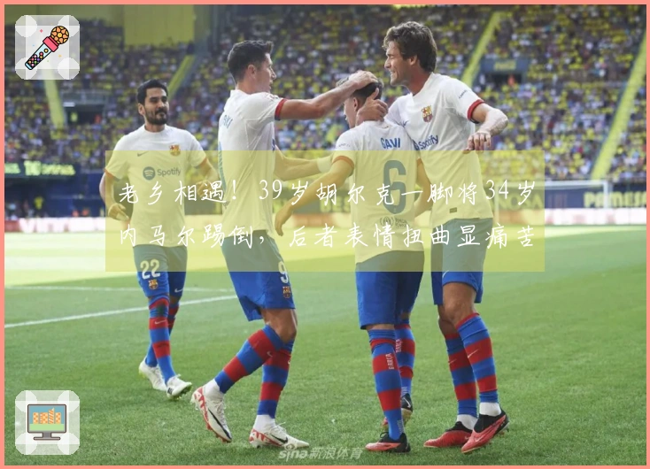 老乡相遇！39岁胡尔克一脚将34岁内马尔踢倒，后者表情扭曲显痛苦
