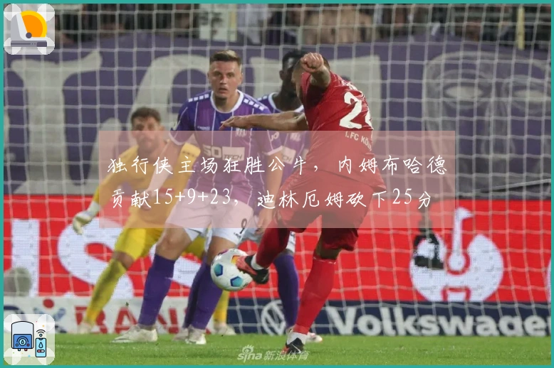 独行侠主场狂胜公牛，内姆布哈德贡献15+9+23，迪林厄姆砍下25分