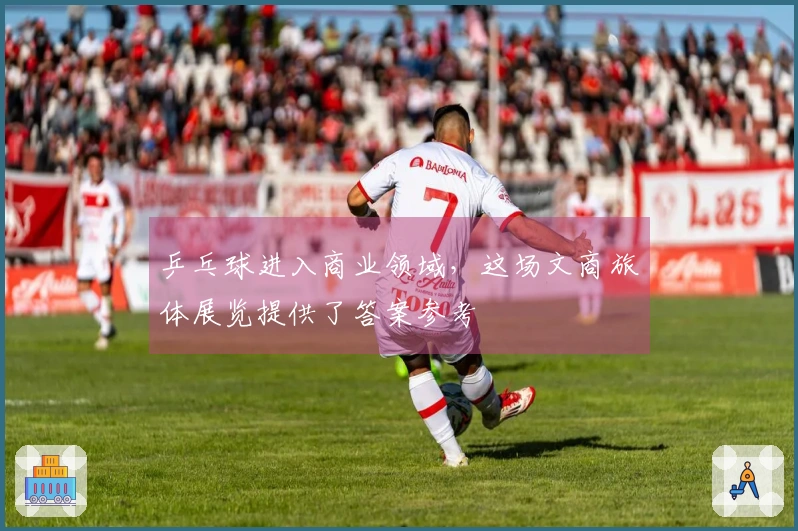 乒乓球进入商业领域，这场文商旅体展览提供了答案参考