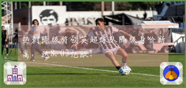 热刺降级将创英超球队降级身价新高，达8.03亿欧！