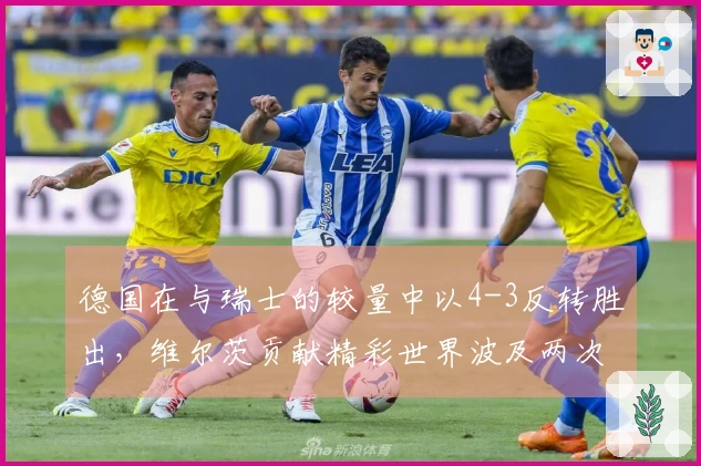 德国在与瑞士的较量中以4-3反转胜出，维尔茨贡献精彩世界波及两次助攻，格纳布里成功进球。
