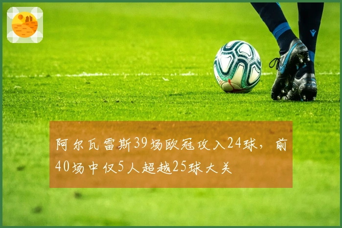 阿尔瓦雷斯39场欧冠攻入24球，前40场中仅5人超越25球大关