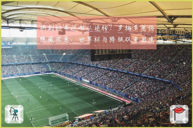 热刺的命运难以逆转？罗梅罗重伤隐藏深意，世界杯与降级双重困境待解！