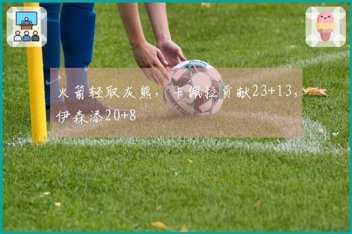 火箭轻取灰熊，卡佩拉贡献23+13，伊森添20+8