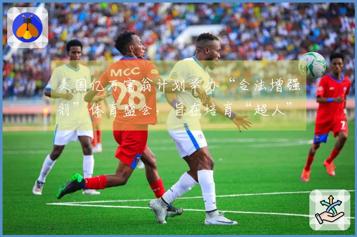 美国亿万富翁计划举办“合法增强剂”体育盛会，旨在培育“超人”选手
