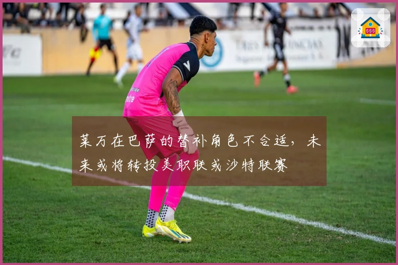 莱万在巴萨的替补角色不合适，未来或将转投美职联或沙特联赛